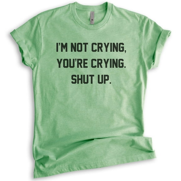 I'm Not Crying You're Crying Shut Up Shirt, Unisex Women's Shirt, Sarcastic Shirt, Emotional Shirt, Heather Apple Green, Medium