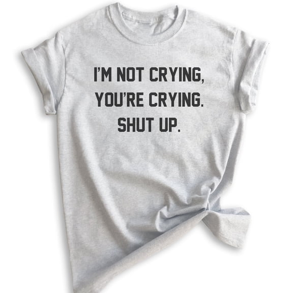 I'm Not Crying You're Crying Shut Up Shirt, Unisex Women's Shirt, Sarcastic Shirt, Emotional Shirt, Heather Ash, X-Small