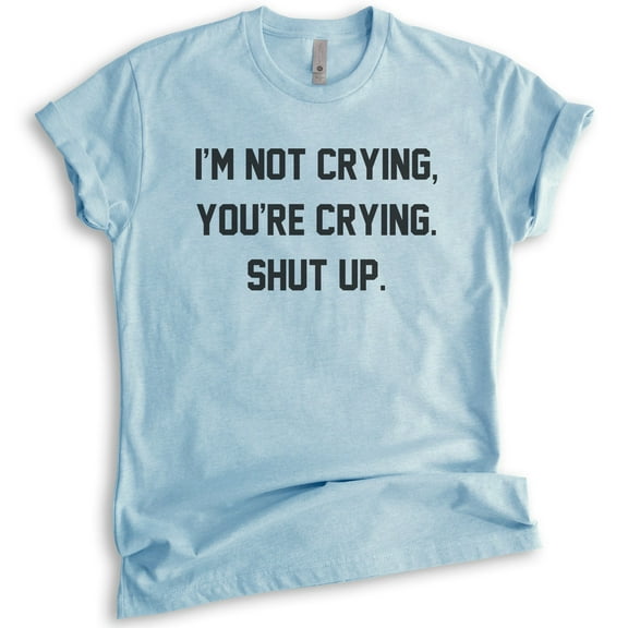 I'm Not Crying You're Crying Shut Up Shirt, Unisex Women's Shirt, Sarcastic Shirt, Emotional Shirt, Heather Light Blue, XX-Large