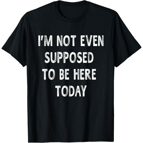 I'm Not Even Supposed To Be Here Today Funny Sayings T-shirt T-Shirt