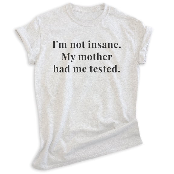 I'm Not Insane My Mother Had Me Tested Shirt, Unisex Women's Men's Shirt, Crazy Shirt, Crazy Sarcastic Tee, Heather Ash, Small