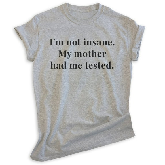 I'm Not Insane My Mother Had Me Tested Shirt, Unisex Women's Men's Shirt, Crazy Shirt, Crazy Sarcastic Tee, Heather Gray, 3X-Large