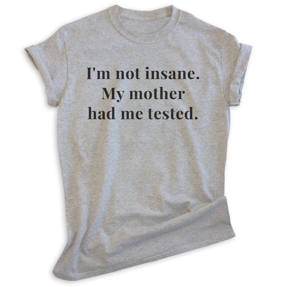 I'm Not Insane My Mother Had Me Tested Shirt, Unisex Women's Men's Shirt, Crazy Shirt, Crazy Sarcastic Tee, Heather Gray, Large