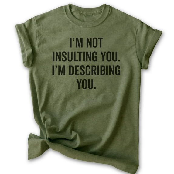I'm Not Insulting You I'm Describing You Shirt, Unisex Women's Men's Shirt, Insult Attitude Sarcasm Shirt, Heather Military Green, Medium