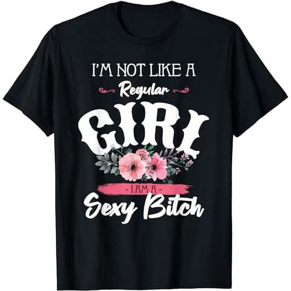 I'm Not Like A Regular Girl I Am A Sexy Bitch Flower Art T-Shirt