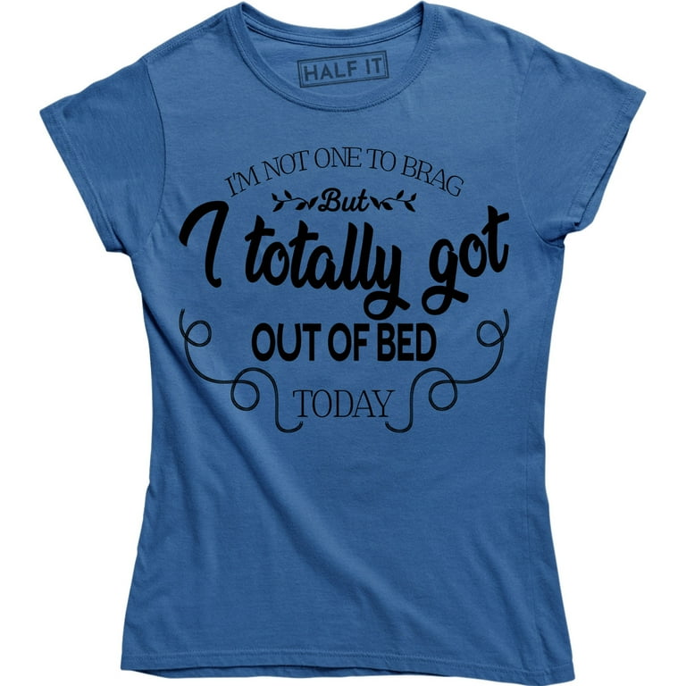 I'm Not One To Brag But I Totally Got Out Of Bed Today Shirt I'm Not One To Brag But I Totally Got Out Of Bed Today Shirt