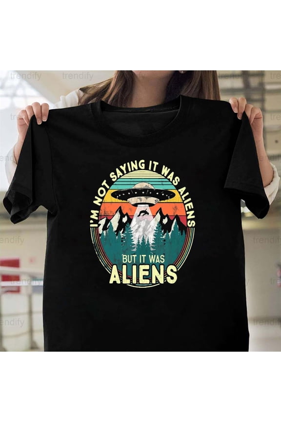 I'm Not Saying It Was Aliens But It Was Totally Aliens, H9717 T-Shirt, for Men and Women, Up to Size 5XL