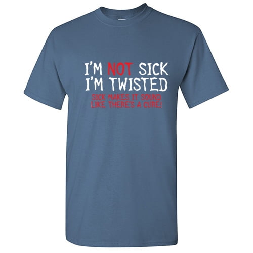 I'm Not Sick I'm Twisted Sick Makes It Sound Like Theres a Cure Sarcastic Fun Graphic Tee Adult Humor And Sarcasm Lovers Gift Novelty Funny T Shirt For Men
