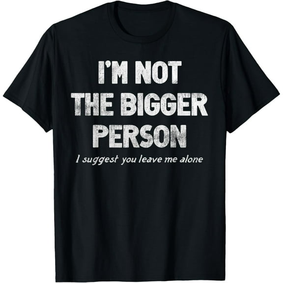 I'm Not The Bigger Person I Suggest You Leave Me Alone Funny T-Shirt
