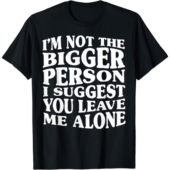 I'm Not The Bigger Person I Suggest You Leave Me Alone Funny T-Shirt