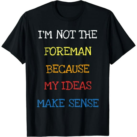 I'm Not The Foreman Because My Ideas Make Sense Funny Saying T-Shirt