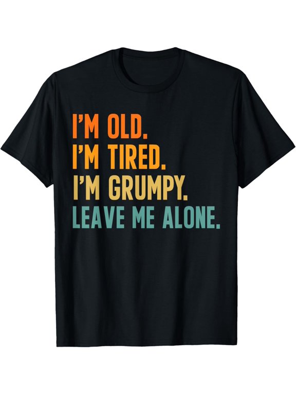 I'm Old I'm Tired I'm Grumpy Leave Me Alone T-Shirt mens t shirt,black,women,funny,misfits,men,journey