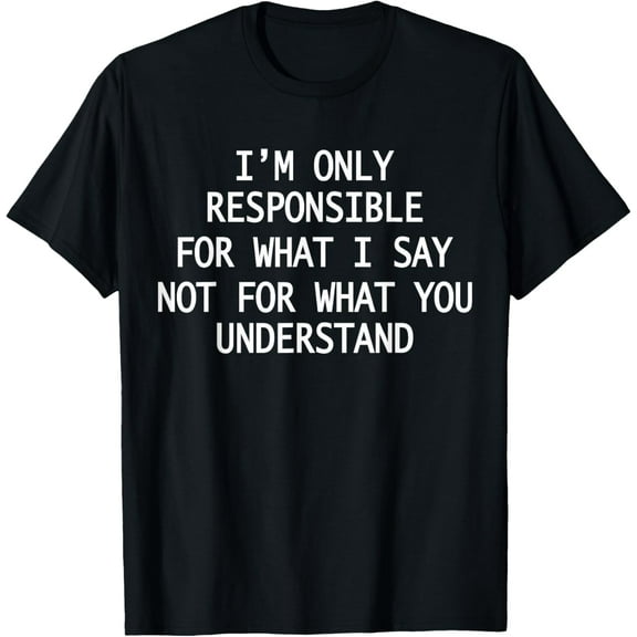 I'm Only Responsible For What I Say Funny Sarcastic T-Shirt