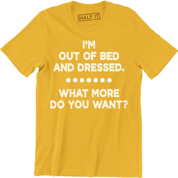 I'm Out Of Bed And Dressed What More Do You Want rude slacker funny T-Shirt
