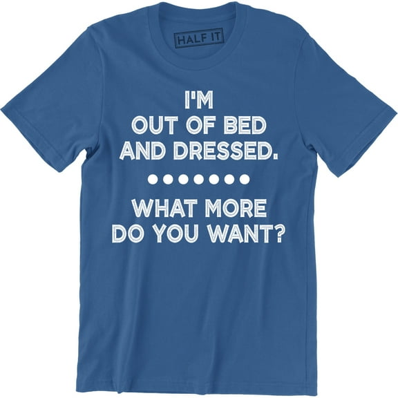 I'm Out Of Bed And Dressed What More Do You Want rude slacker funny T-Shirt