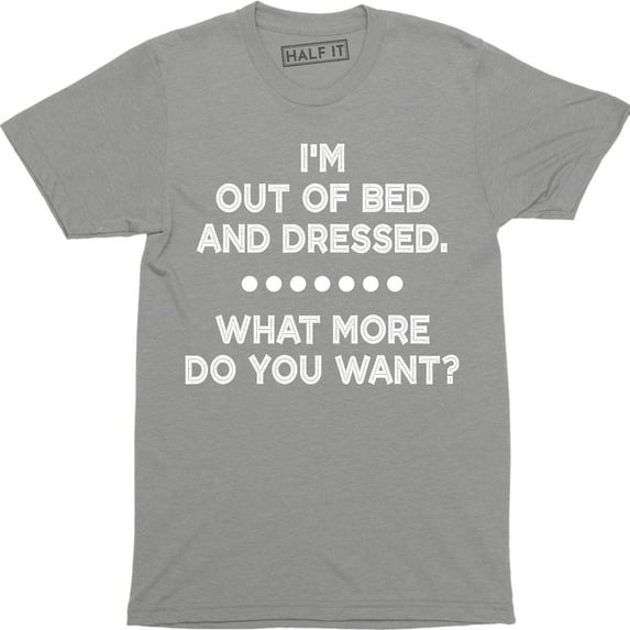 I'm Out Of Bed And Dressed What More Do You Want rude slacker funny T-Shirt