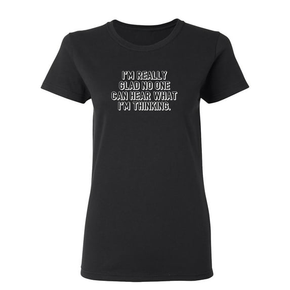 I'm Really Glad No Can Hear What I'm Thinking Sarcastic Novelty Gift Idea Adult Humor Funny Women's Casual Tees