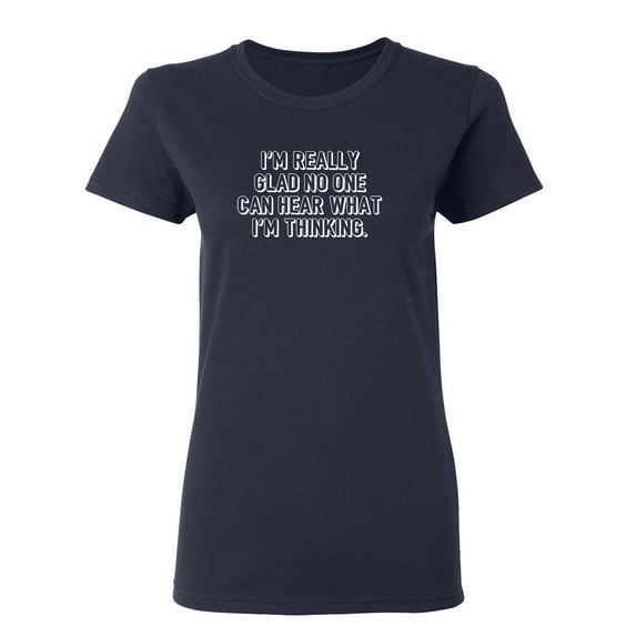 I'm Really Glad No Can Hear What I'm Thinking Sarcastic Novelty Gift Idea Adult Humor Funny Women's Casual Tees