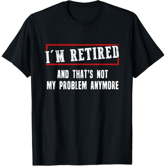 I'm Retired And That's Not My Problem Anymore T-Shirt