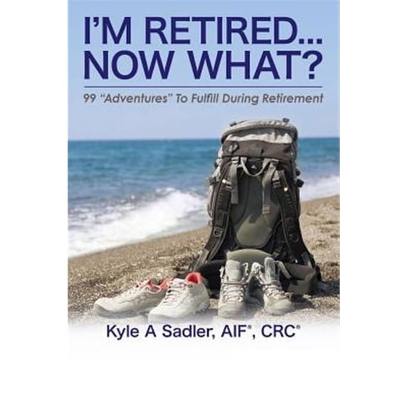 I'm Retired...Now What?: 99 Adventures To Fulfill During Retirement (Paperback) by Kyle a Sadler