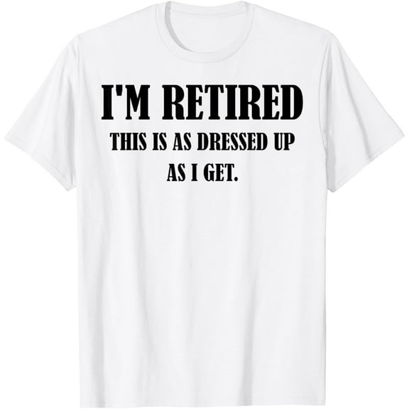 I'm Retired This Is As Dressed Up As I Get T-Shirt