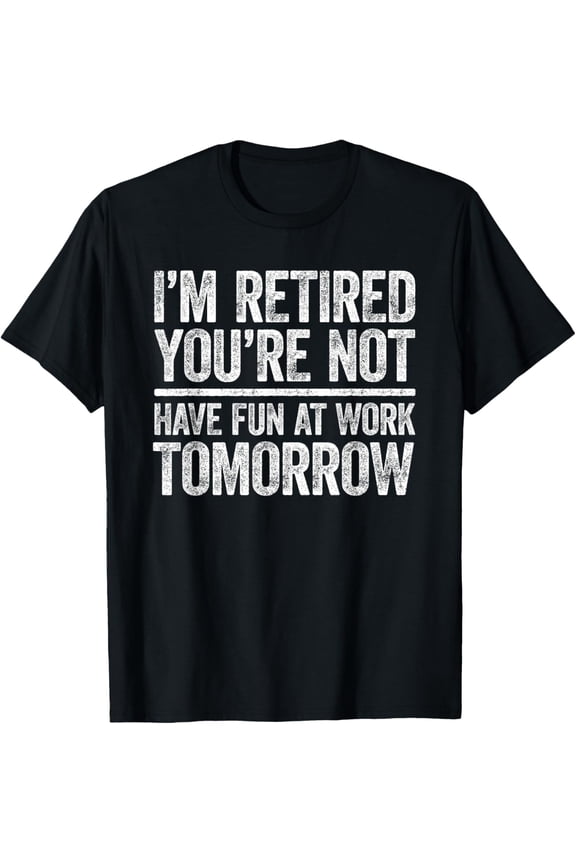 I'm Retired You're Not Have Fun At Work Tomorrow Men Women T-Shirt