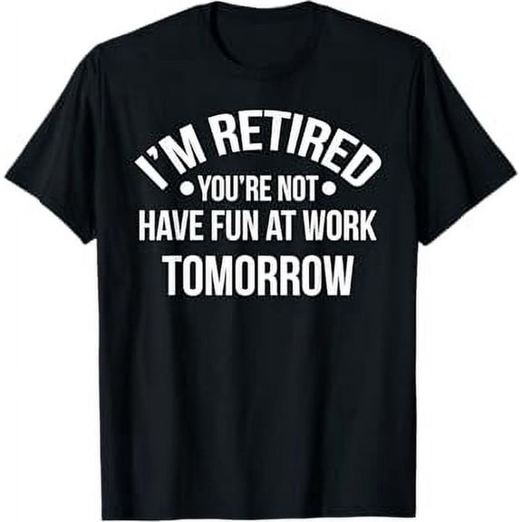 I'm Retired You're Not Have Fun At Work Tomorrow T-Shirt