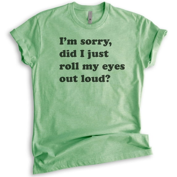 I'm Sorry Did I Just Roll My Eyes Out Loud T-shirt, Unisex Women's Men's Shirt, Funny Sarcastic T-shirt, Heather Apple Green, XX-Large