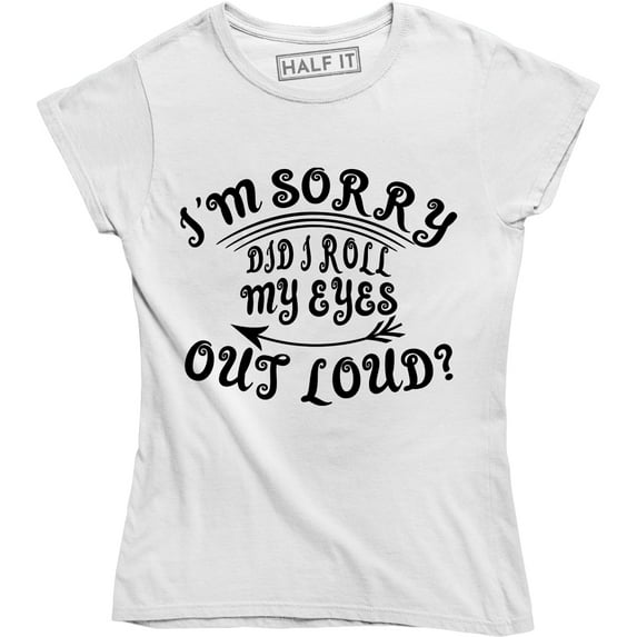 I'm Sorry Did I Roll My Eyes Out Loud , Funny Sarcastic , Ladies Tee