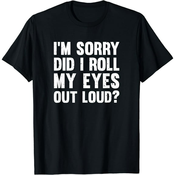 I'm Sorry Did I Roll My Eyes Too Loud T-Shirt