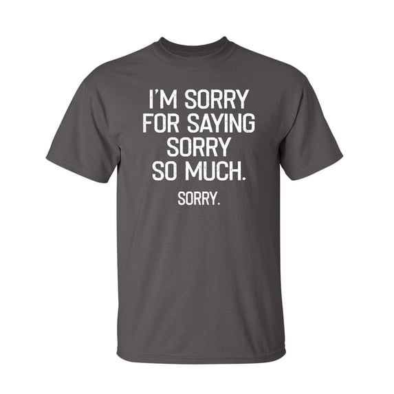 I'm Sorry For Saying Sorry So Much Sarcastic Humor Graphic Novelty Funny Tall T Shirt