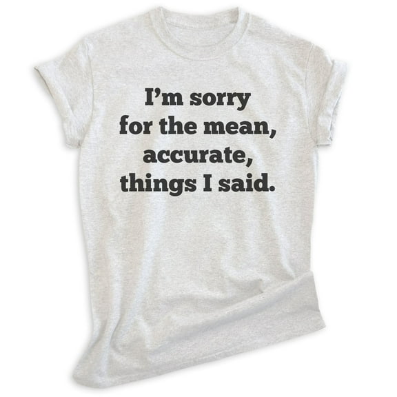 I'm Sorry For The Mean Accurate Things I Said Shirt, Unisex Women's Men's Shirt, Mean Attitude Insult Shirt, Heather Ash, X-Small