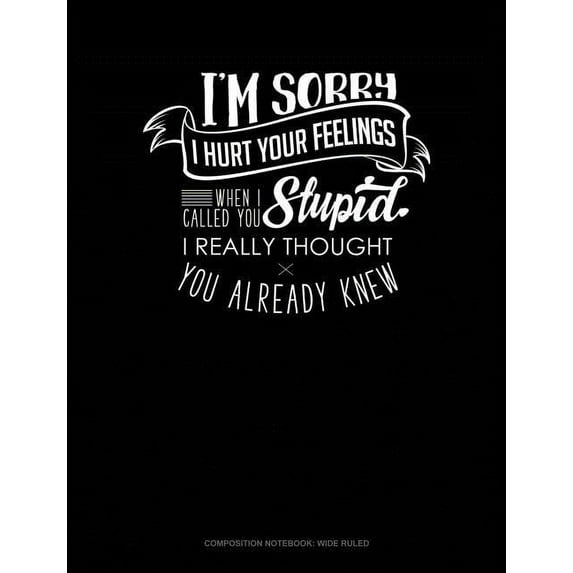 I'm Sorry I Hurt Your Feelings When I Called You Stupid I Really Thought You Already Knew : Composition Notebook: Wide Ruled (Series #382) (Paperback)