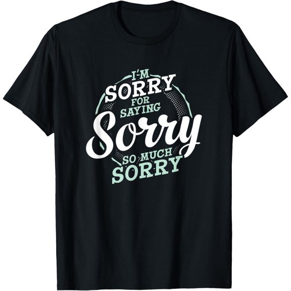 I'm Sorry for Saying Sorry So Much Funny Apology T-Shirt men and women can wear, black, white, gifts