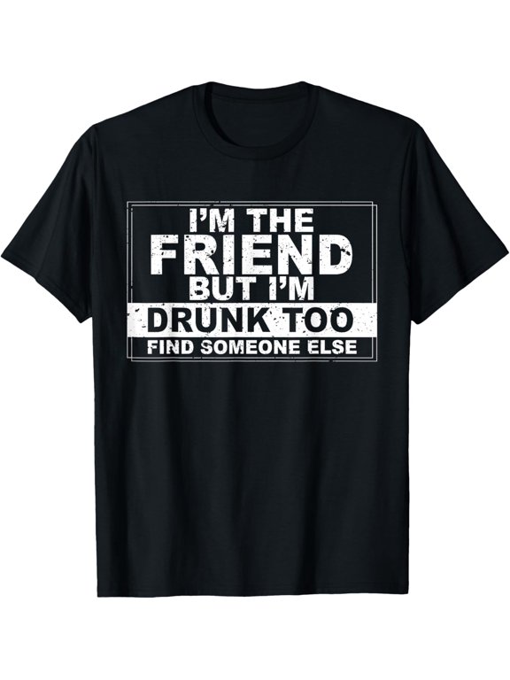 I'm The Friend, But I'm Drunk Too, Find Someone Else T-Shirt men and women can wear, black, white, gifts