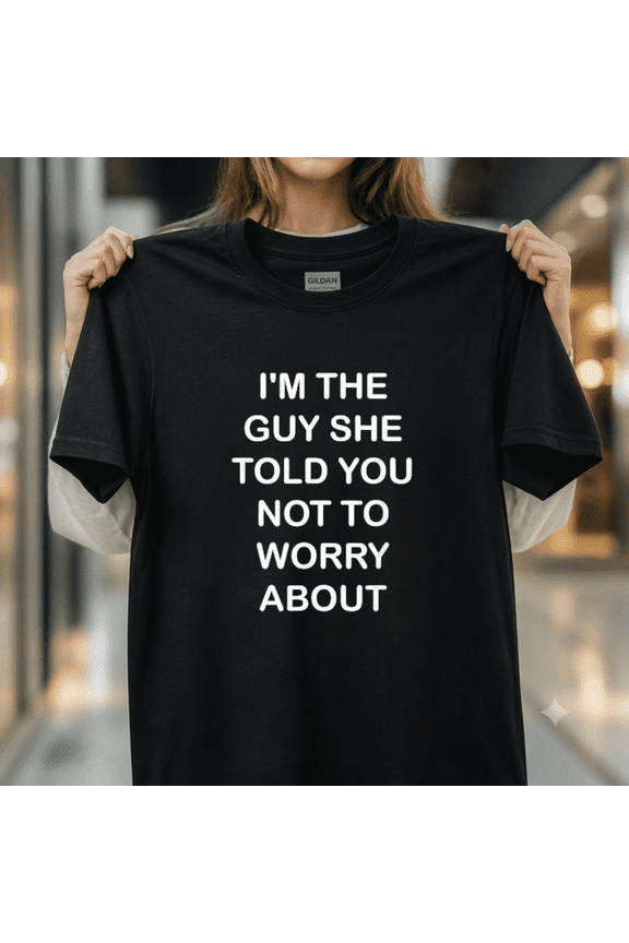 I m The Guy She Told You Not To Worry About Funny Relationship Unisex T-Shirt, up to size 5XL
