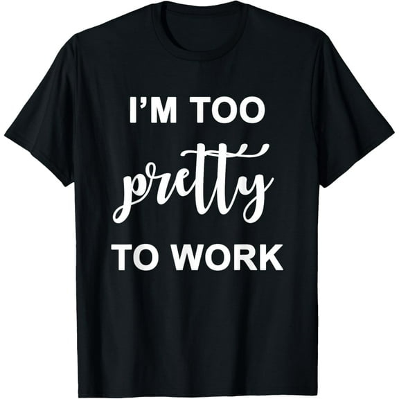 I'm Too Pretty To Work I Am Funny Sassy Women Too Pretty T-Shirt