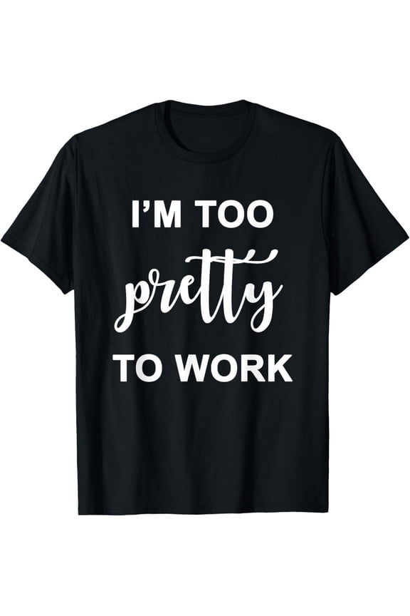 I'm Too Pretty To Work I Am Funny Sassy Women Too Pretty T-Shirt