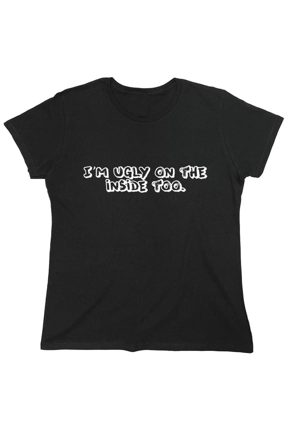 I'm Ugly On The Inside Too. Sarcastic Humor Novelty Funny Women's Casual Tees