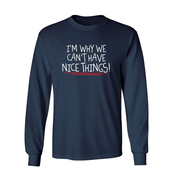 I'm Why We Can't Have Nice Things Sarcastic Novelty Gift Idea Adult Humor Funny Men's Long Sleeve Shirts