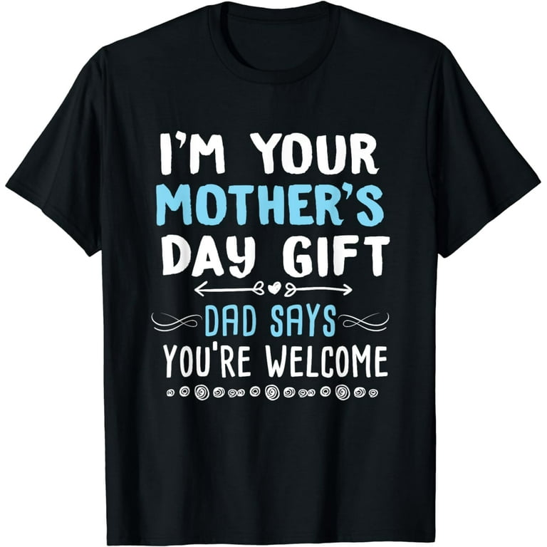 I'm Your Mother's Day Gift, Dad Says You're Welcome T Shirt I'm Your Mother's Day Gift, Dad Says You're Welcome T Shirt