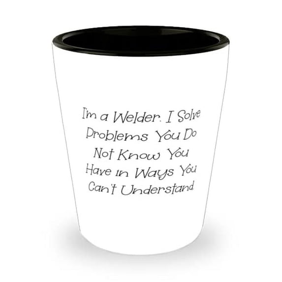 I'm a Welder. I Solve Problems You Do Not Know You Have in Ways You Can. Welder Shot Glass, Special Welder, Ceramic Cup For Coworkers