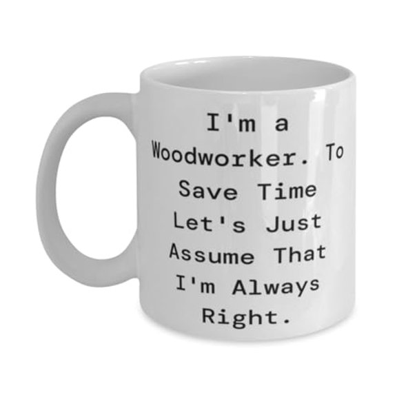 I'm a Woodworker. To Save Time Let's Just. Woodworker 15oz Mug, Unique Woodworker Gifts, Cup For Colleagues from Friends