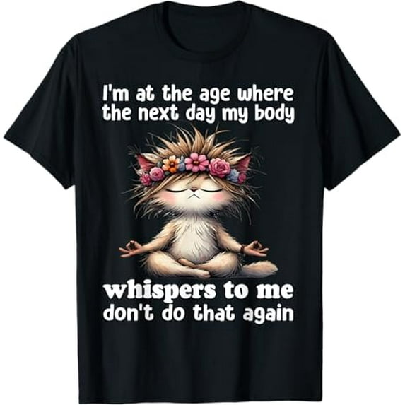I'm at the age where the next day my body whisper to me T-Shirt.