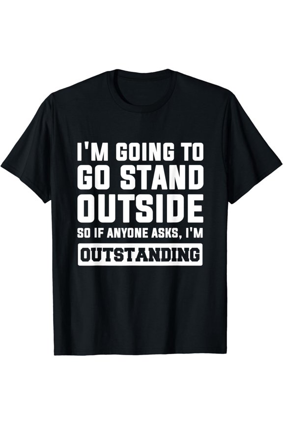 I'm going to go stand outside so if anyone asks Outstanding T-Shirt