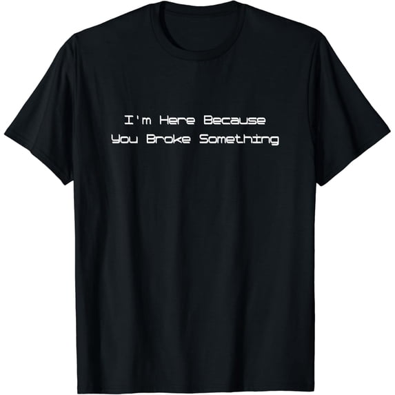 I'm here Because You Broke Something T-Shirt