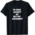 thumbnail image 1 of I'm here against my better judgement. Funny quote, humour T-Shirt, 1 of 4
