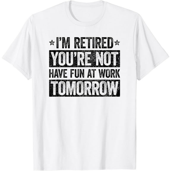 I'm retired you're not have fun at work tomorrow T-Shirt