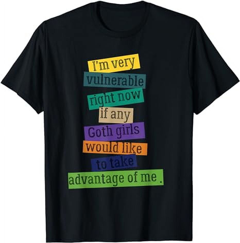 I'm very vulnerable right now if any Goth girls . T-Shirt - Walmart.com