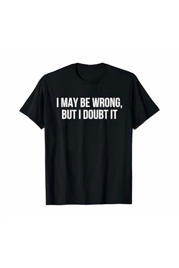 I may be wrong but I doubt it shirt